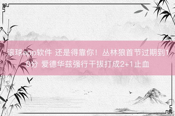 滚球app软件 还是得靠你！丛林狼首节过期到10分 爱德华兹强行干拔打成2+1止血