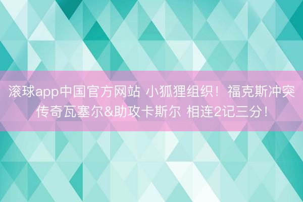 滚球app中国官方网站 小狐狸组织！福克斯冲突传奇瓦塞尔&助攻卡斯尔 相连2记三分！