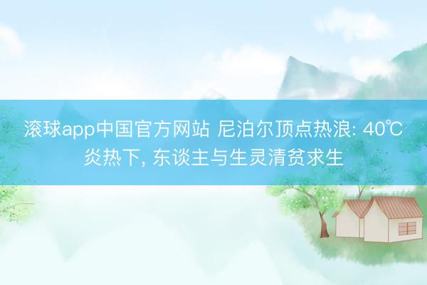 滚球app中国官方网站 尼泊尔顶点热浪: 40℃炎热下, 东谈主与生灵清贫求生
