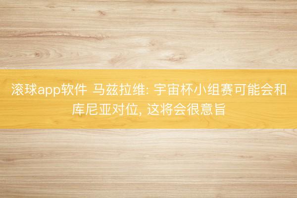 滚球app软件 马兹拉维: 宇宙杯小组赛可能会和库尼亚对位， 这将会很意旨