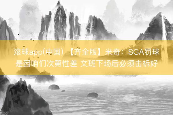 滚球app(中国) 【齐全版】米奇:SGA罚球是因咱们次第性差 文班下场后必须击柝好
