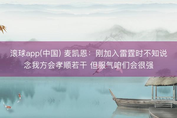 滚球app(中国) 麦凯恩：刚加入雷霆时不知说念我方会孝顺若干 但服气咱们会很强