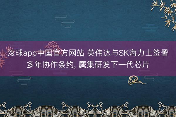 滚球app中国官方网站 英伟达与SK海力士签署多年协作条约， 麇集研发下一代芯片