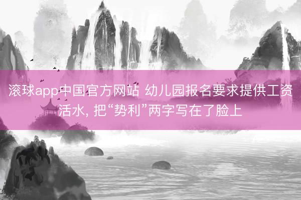 滚球app中国官方网站 幼儿园报名要求提供工资活水， 把“势利”两字写在了脸上