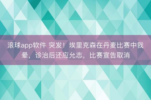 滚球app软件 突发！埃里克森在丹麦比赛中我晕，诊治后还应允志，比赛宣告取消