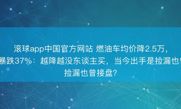 滚球app中国官方网站 燃油车均价降2.5万，销量却暴跌37%：越降越没东谈主买，当今出手是捡漏也曾接盘？