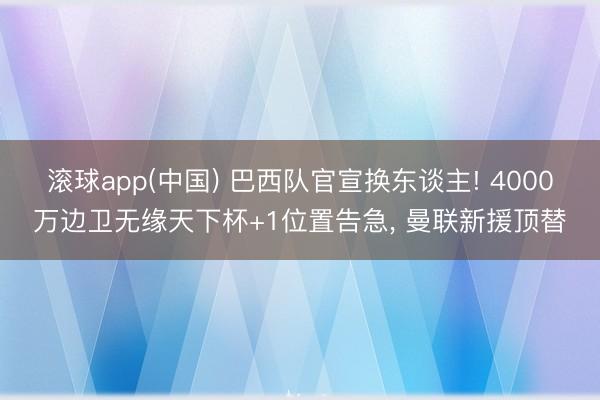 滚球app(中国) 巴西队官宣换东谈主! 4000万边卫无缘天下杯+1位置告急， 曼联新援顶替
