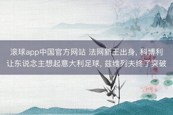 滚球app中国官方网站 法网新王出身， 科博利让东说念主想起意大利足球， 兹维列夫终了突破