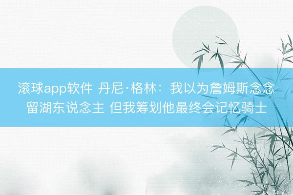 滚球app软件 丹尼·格林：我以为詹姆斯念念留湖东说念主 但我筹划他最终会记忆骑士