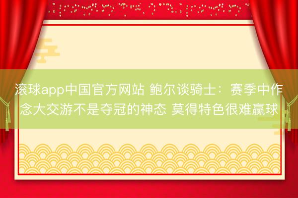 滚球app中国官方网站 鲍尔谈骑士：赛季中作念大交游不是夺冠的神态 莫得特色很难赢球