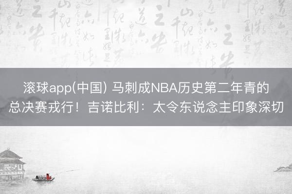 滚球app(中国) 马刺成NBA历史第二年青的总决赛戎行!吉诺比利:太令东说念主印象深切
