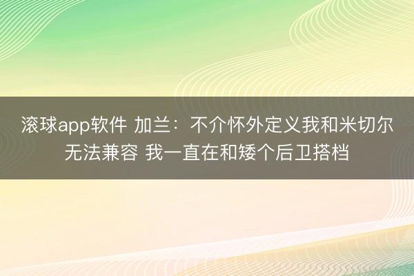 滚球app软件 加兰：不介怀外定义我和米切尔无法兼容 我一直在和矮个后卫搭档