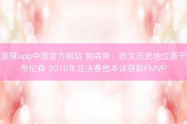 滚球app中国官方网站 帕森斯：欧文历史地位高于布伦森 2016年总决赛他本该获取FMVP