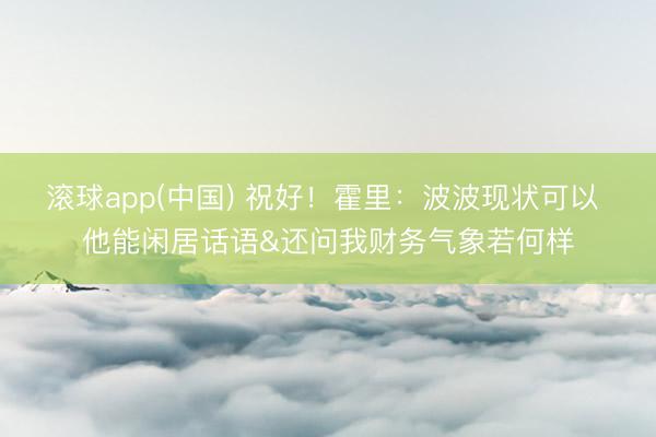 滚球app(中国) 祝好！霍里：波波现状可以 他能闲居话语&还问我财务气象若何样