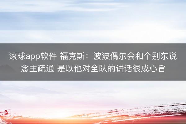 滚球app软件 福克斯：波波偶尔会和个别东说念主疏通 是以他对全