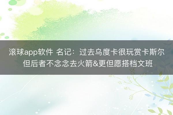 滚球app软件 名记：过去乌度卡很玩赏卡斯尔 但后者不念念去火箭&更但愿搭档文班