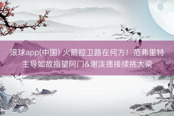 滚球app(中国) 火箭控卫路在何方！范弗里特主导如故指望阿门&谢泼德接续挑大梁