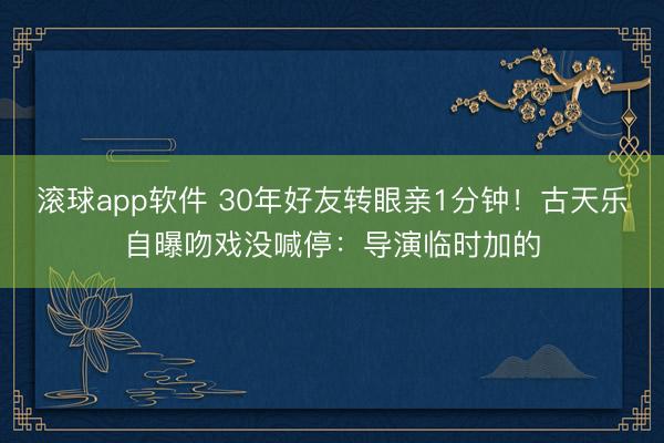 滚球app软件 30年好友转眼亲1分钟！古天乐自曝吻戏没喊停：导演临时加的