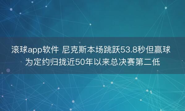 滚球app软件 尼克斯本场跳跃53.8秒但赢球 为定约归拢近50年以来总决赛第二低