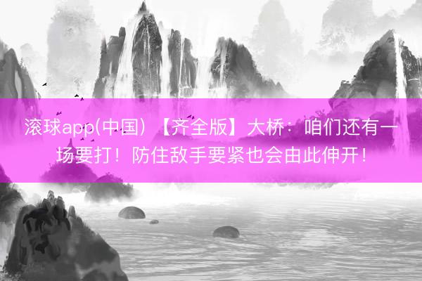 滚球app(中国) 【齐全版】大桥：咱们还有一场要打！防住敌手要紧也会由此伸开！