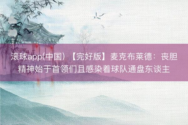 滚球app(中国) 【完好版】麦克布莱德：丧胆精神始于首领们且感染着球队通盘东谈主