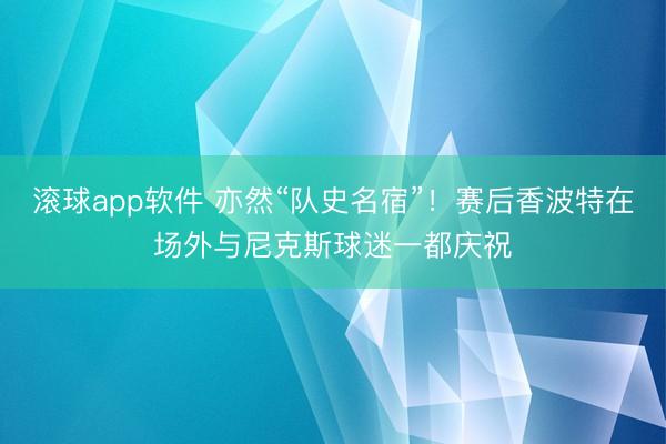 滚球app软件 亦然“队史名宿”！赛后香波特在场外与尼克斯球迷一都庆祝