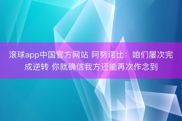 滚球app中国官方网站 阿努诺比：咱们屡次完成逆转 你就确信我方还能再次作念到