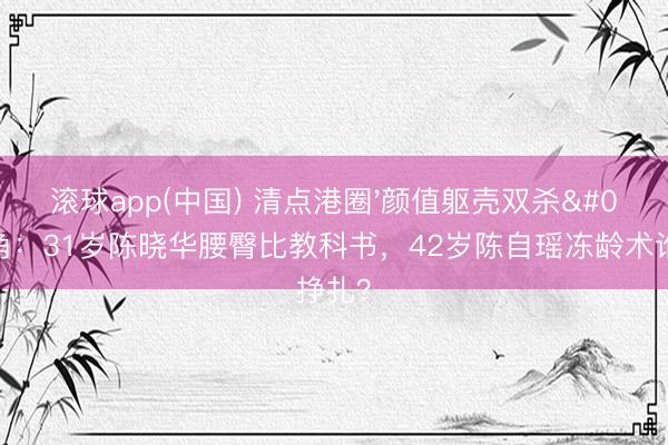 滚球app(中国) 清点港圈'颜值躯壳双杀'旦角：31岁陈晓华腰臀比教科书，42岁陈自瑶冻龄术谁挣扎？