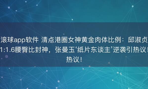 滚球app软件 清点港圈女神黄金肉体比例：邱淑贞1:1.6腰臀比封神，张曼玉‘纸片东谈主’逆袭引热议！