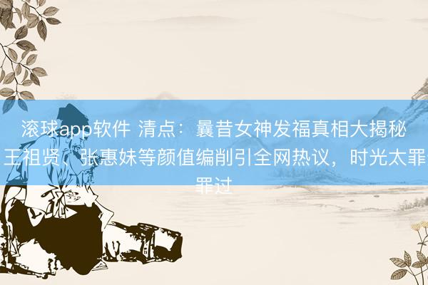滚球app软件 清点：曩昔女神发福真相大揭秘！王祖贤、张惠妹等颜值编削引全网热议，时光太罪过