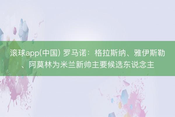滚球app(中国) 罗马诺：格拉斯纳、雅伊斯勒、阿莫林为米兰新帅主要候选东说念主