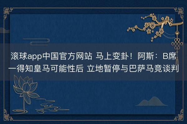 滚球app中国官方网站 马上变卦！阿斯：B席一得知皇马可能性后 立地暂停与巴萨马竞谈判
