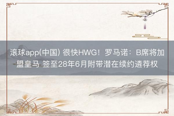 滚球app(中国) 很快HWG!罗马诺:B席将加盟皇马 签至28年6月附带潜在续约遴荐权