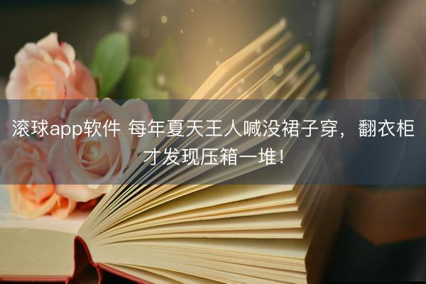 滚球app软件 每年夏天王人喊没裙子穿，翻衣柜才发现压箱一堆！