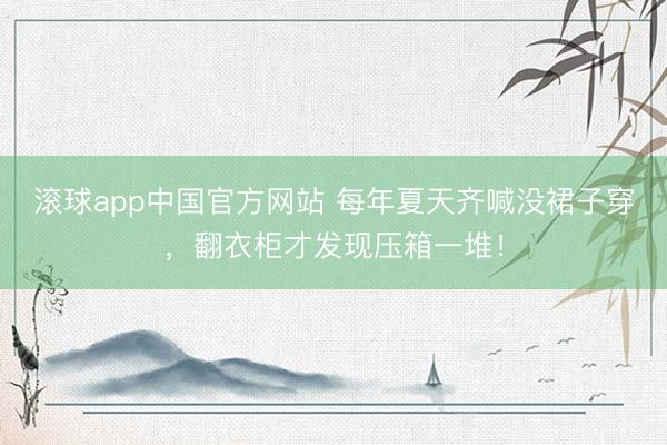 滚球app中国官方网站 每年夏天齐喊没裙子穿，翻衣柜才发现压箱一堆！
