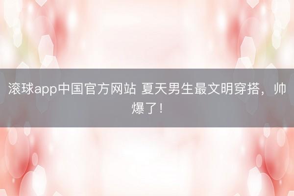 滚球app中国官方网站 夏天男生最文明穿搭，帅爆了！