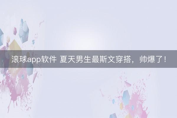滚球app软件 夏天男生最斯文穿搭，帅爆了！