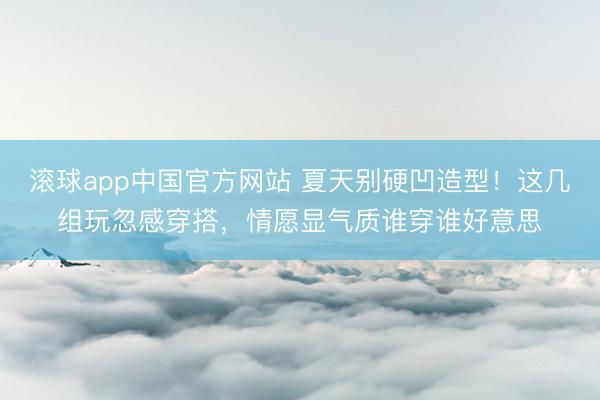 滚球app中国官方网站 夏天别硬凹造型!这几组玩忽感穿搭,情愿显气质谁穿谁好意思