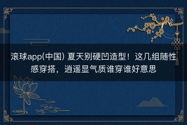 滚球app(中国) 夏天别硬凹造型！这几组随性感穿搭，逍遥显气质谁穿谁好意思