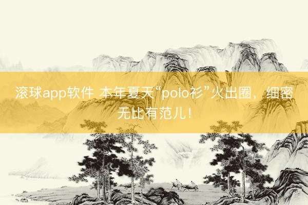 滚球app软件 本年夏天“polo衫”火出圈，细密无比有范儿！