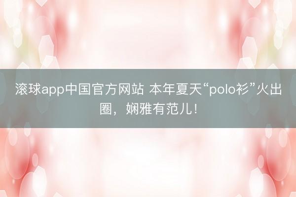 滚球app中国官方网站 本年夏天“polo衫”火出圈，娴雅有范儿！