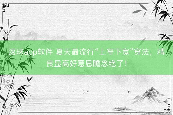 滚球app软件 夏天最流行“上窄下宽”穿法，精良显高好意思瞻念绝了！