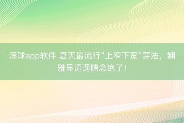 滚球app软件 夏天最流行“上窄下宽”穿法，娴雅显迢遥瞻念绝了！