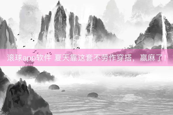 滚球app软件 夏天靠这套不劳作穿搭，赢麻了！
