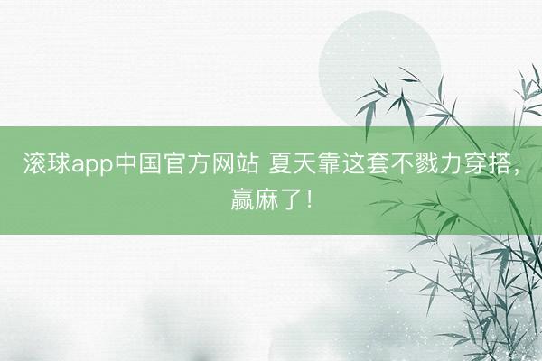 滚球app中国官方网站 夏天靠这套不戮力穿搭，赢麻了！