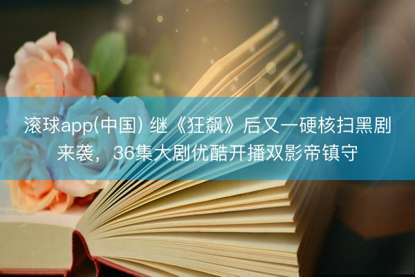 滚球app(中国) 继《狂飙》后又一硬核扫黑剧来袭，36集大剧优酷开播双影帝镇守