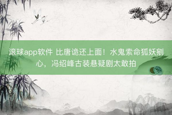 滚球app软件 比唐诡还上面！水鬼索命狐妖剜心，冯绍峰古装悬疑剧太敢拍