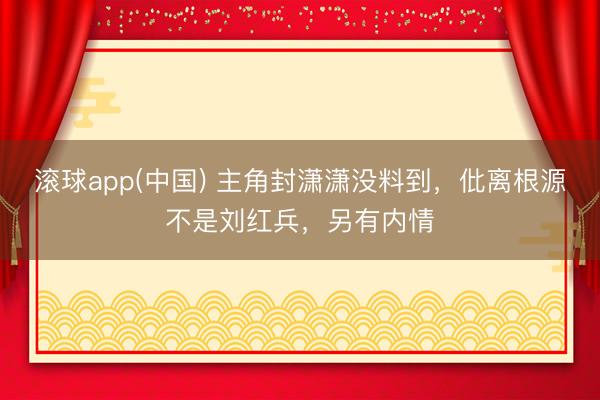 滚球app(中国) 主角封潇潇没料到，仳离根源不是刘红兵，另有内情