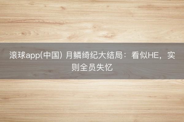 滚球app(中国) 月鳞绮纪大结局：看似HE，实则全员失忆