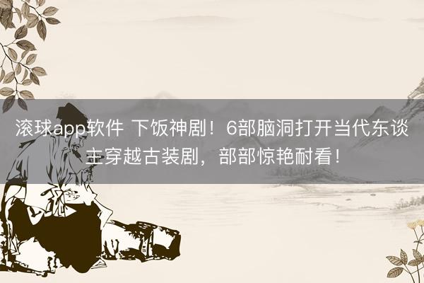 滚球app软件 下饭神剧！6部脑洞打开当代东谈主穿越古装剧，部部惊艳耐看！